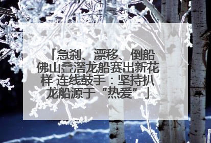 急刹、漂移、倒船 佛山叠滘龙船赛出新花样 连线鼓手：坚持扒龙船源于“热爱”