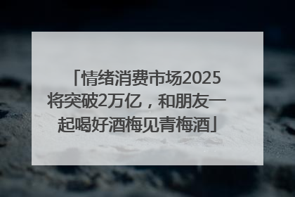 情绪消费市场2025将突破2万亿，和朋友一起喝好酒梅见青梅酒