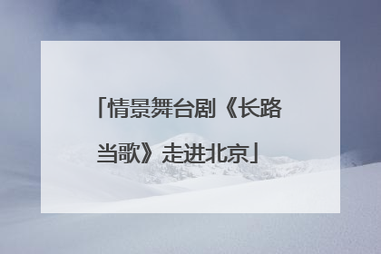 情景舞台剧《长路当歌》走进北京