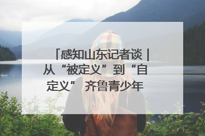感知山东记者谈｜从“被定义”到“自定义” 齐鲁青少年书写时代新篇