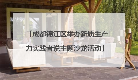 成都锦江区举办新质生产力实践者说主题沙龙活动