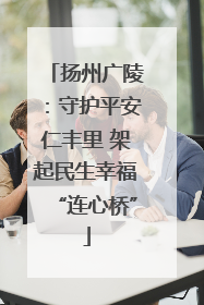 扬州广陵：守护平安仁丰里 架起民生幸福“连心桥”