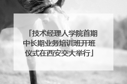 技术经理人学院首期中长期业务培训班开班仪式在西安交大举行