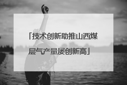 技术创新助推山西煤层气产量屡创新高