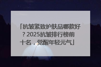 抗皱紧致护肤品哪款好？2025抗皱排行榜前十名，觉醒年轻元气