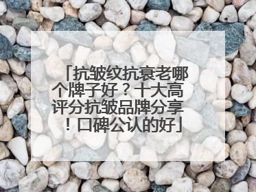 抗皱纹抗衰老哪个牌子好？十大高评分抗皱品牌分享！口碑公认的好