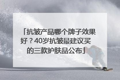 抗皱产品哪个牌子效果好？40岁抗皱最建议买的三款护肤品公布