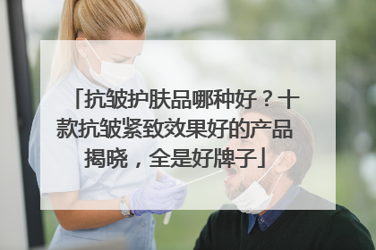 抗皱护肤品哪种好？十款抗皱紧致效果好的产品揭晓，全是好牌子