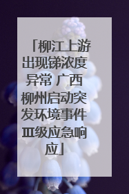 柳江上游出现锑浓度异常 广西柳州启动突发环境事件Ⅲ级应急响应