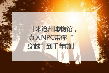来沧州博物馆，真人NPC带你“穿越”到千年前