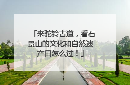 来驼铃古道，看石景山的文化和自然遗产日怎么过！