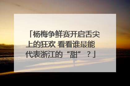 杨梅争鲜赛开启舌尖上的狂欢 看看谁最能代表浙江的“甜”？