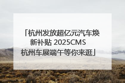 杭州发放超亿元汽车焕新补贴 2025CMS杭州车展端午等你来逛