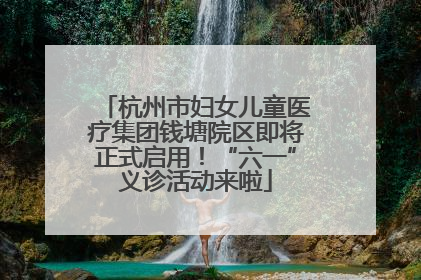 杭州市妇女儿童医疗集团钱塘院区即将正式启用！“六一”义诊活动来啦