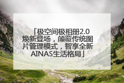 极空间极相册2.0焕新登场，颠覆传统图片管理模式，智享全新AINAS生活格局