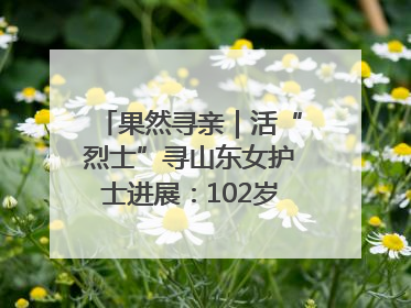 果然寻亲｜活“烈士”寻山东女护士进展：102岁老兵提供新线索
