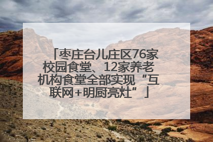 枣庄台儿庄区76家校园食堂、12家养老机构食堂全部实现“互联网+明厨亮灶”