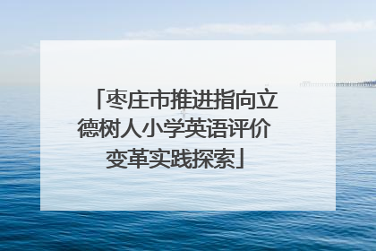 枣庄市推进指向立德树人小学英语评价变革实践探索