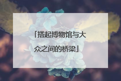 搭起博物馆与大众之间的桥梁