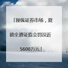 操纵证券市场，夏德全遭证监会罚没近5600万元