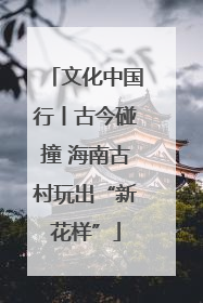 文化中国行丨古今碰撞 海南古村玩出“新花样”