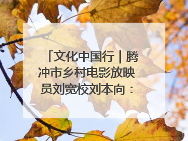 文化中国行｜腾冲市乡村电影放映员刘宽校刘本向：放映父子兵 接力光影梦