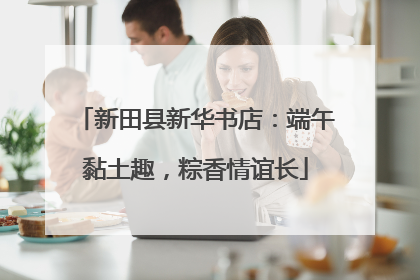 新田县新华书店：端午黏土趣，粽香情谊长