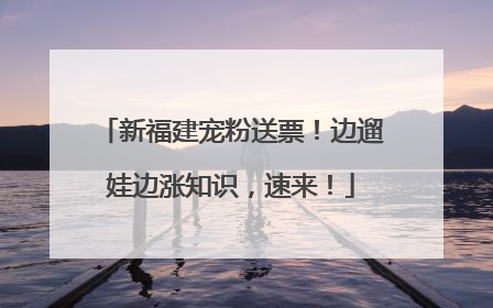 新福建宠粉送票！边遛娃边涨知识，速来！
