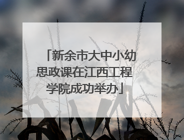 新余市大中小幼思政课在江西工程学院成功举办
