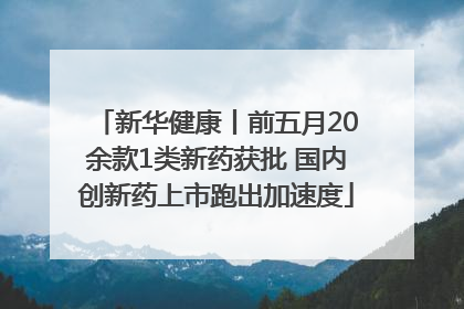新华健康丨前五月20余款1类新药获批 国内创新药上市跑出加速度