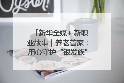 新华全媒+·新职业故事｜养老管家：用心守护“银发族”的幸福“夕阳红”