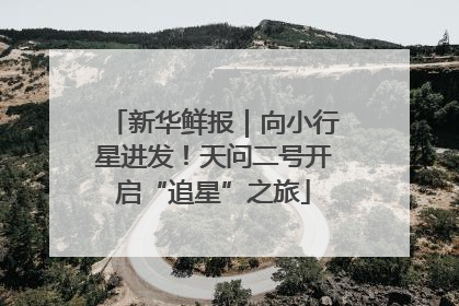 新华鲜报｜向小行星进发！天问二号开启“追星”之旅