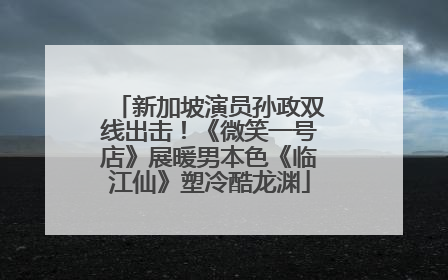 新加坡演员孙政双线出击！《微笑一号店》展暖男本色《临江仙》塑冷酷龙渊