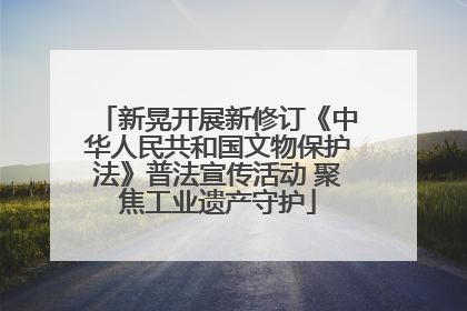 新晃开展新修订《中华人民共和国文物保护法》普法宣传活动 聚焦工业遗产守护