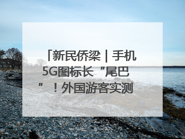 新民侨梁｜手机5G图标长“尾巴”！外国游客实测网速后惊呼……
