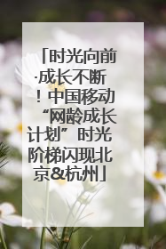 时光向前·成长不断！中国移动“网龄成长计划”时光阶梯闪现北京&杭州