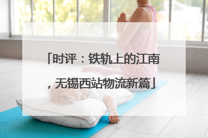 时评：铁轨上的江南，无锡西站物流新篇