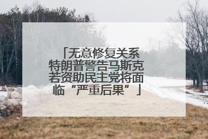 无意修复关系 特朗普警告马斯克若资助民主党将面临“严重后果”