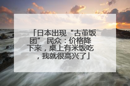 日本出现“古董饭团” 民众：价格降下来，桌上有米饭吃，我就很高兴了