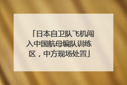 日本自卫队飞机闯入中国航母编队训练区，中方现场处置