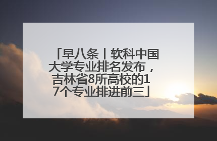 早八条丨软科中国大学专业排名发布，吉林省8所高校的17个专业排进前三