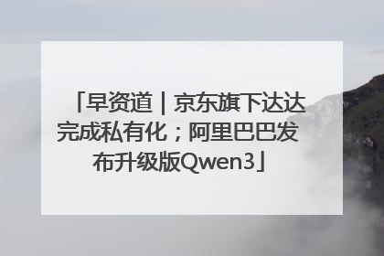 早资道｜京东旗下达达完成私有化；阿里巴巴发布升级版Qwen3