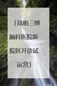 昆明三博脑科医院新院区开诊试运营