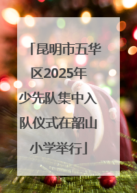 昆明市五华区2025年少先队集中入队仪式在韶山小学举行