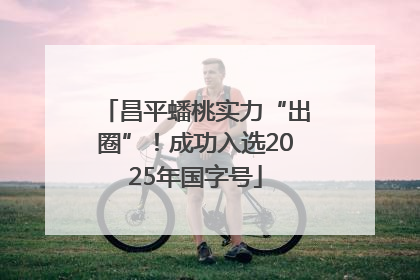 昌平蟠桃实力“出圈”！成功入选2025年国字号