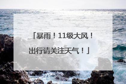 暴雨！11级大风！出行请关注天气！