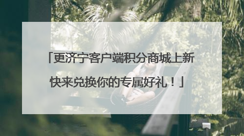 更济宁客户端积分商城上新 快来兑换你的专属好礼！