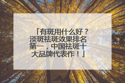 有斑用什么好？淡斑祛斑效果排名第一，中国祛斑十大品牌代表作！