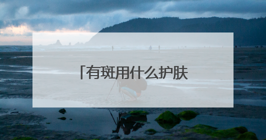 有斑用什么护肤品好？祛斑口碑分享：国家唯一认证的祛斑产品
