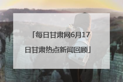 每日甘肃网6月17日甘肃热点新闻回顾